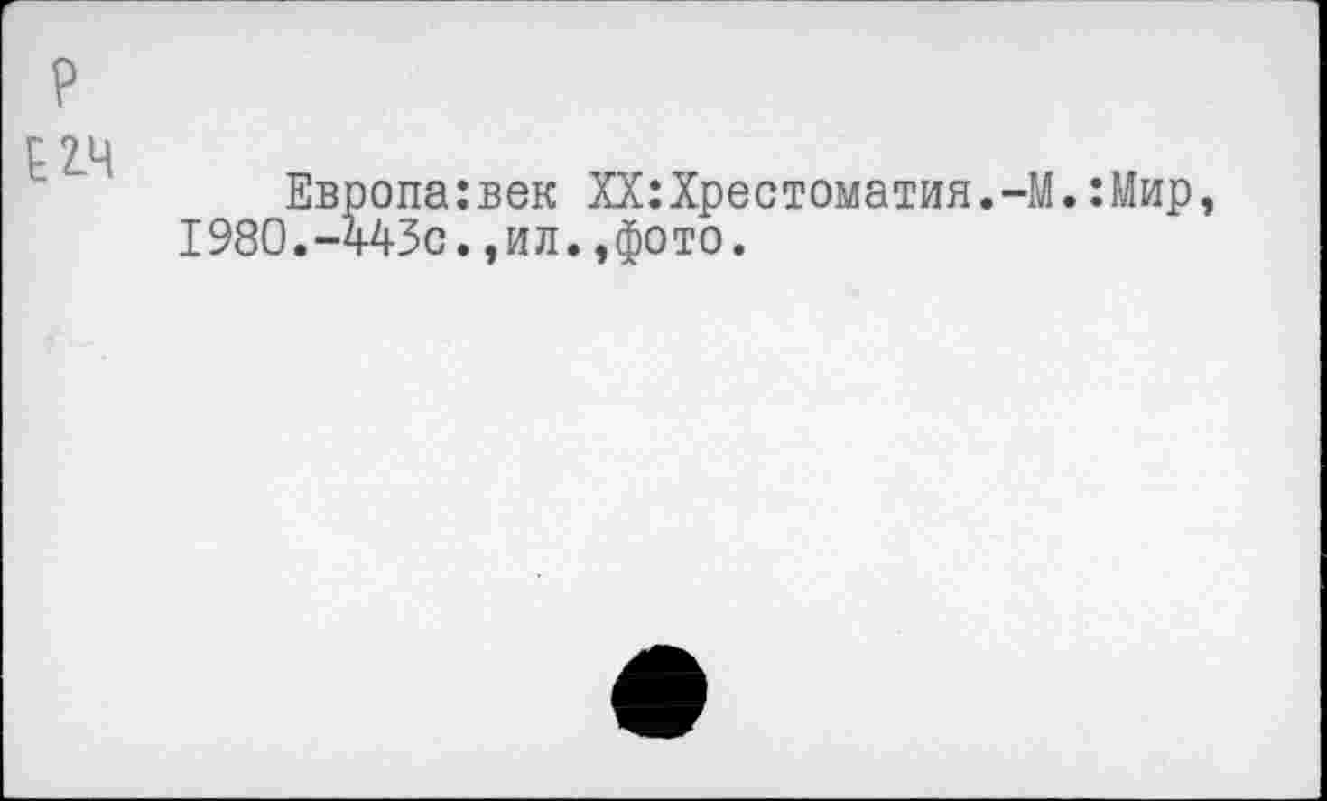 ﻿?
Е2.Ч
Европа:век XX:Хрестоматия.-М.:Мир, 1980.-443с.,ил.,фото.